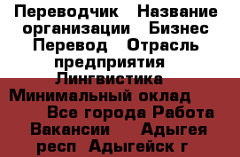 Переводчик › Название организации ­ Бизнес-Перевод › Отрасль предприятия ­ Лингвистика › Минимальный оклад ­ 30 000 - Все города Работа » Вакансии   . Адыгея респ.,Адыгейск г.